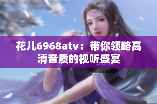 花儿6968atv：带你领略高清音质的视听盛宴