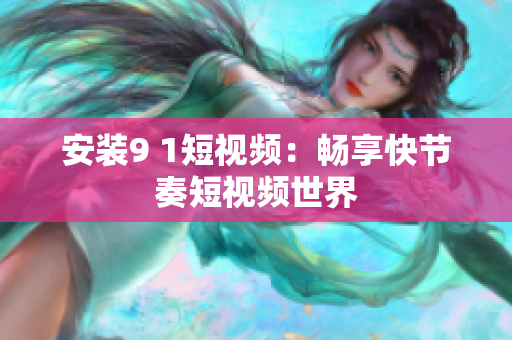 安装9 1短视频：畅享快节奏短视频世界