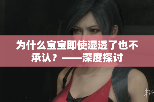 为什么宝宝即使湿透了也不承认？——深度探讨