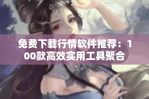 免费下载行情软件推荐：100款高效实用工具聚合