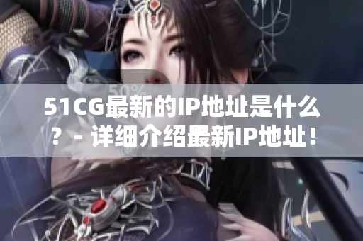 51CG最新的IP地址是什么？- 详细介绍最新IP地址！