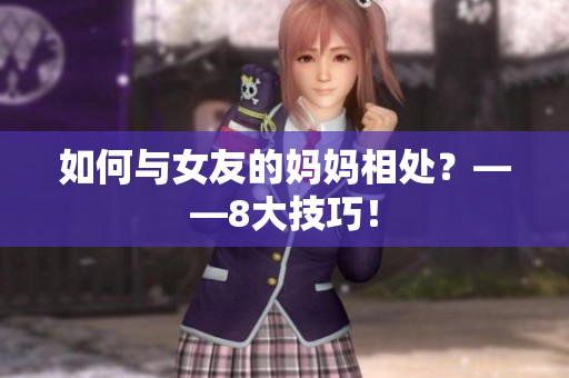 如何与女友的妈妈相处？——8大技巧！