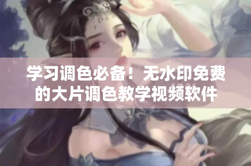 学习调色必备！无水印免费的大片调色教学视频软件
