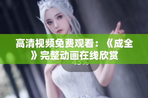 高清视频免费观看：《成全》完整动画在线欣赏