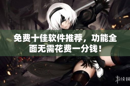 免费十佳软件推荐，功能全面无需花费一分钱！