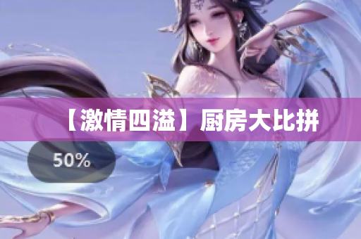 【激情四溢】厨房大比拼
