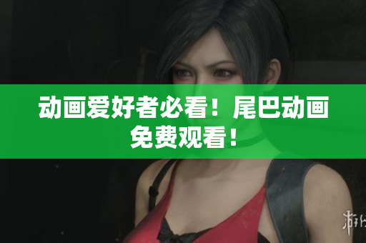 动画爱好者必看！尾巴动画免费观看！