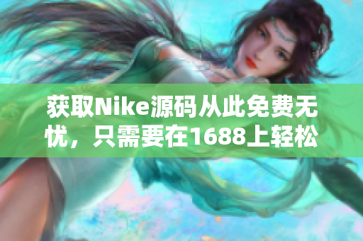 获取Nike源码从此免费无忧，只需要在1688上轻松找到