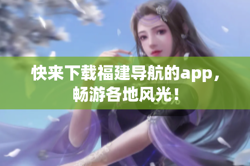 快来下载福建导航的app，畅游各地风光！