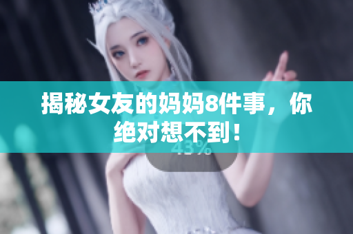 揭秘女友的妈妈8件事，你绝对想不到！