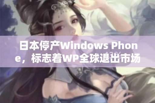 日本停产Windows Phone，标志着WP全球退出市场