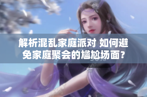 解析混乱家庭派对 如何避免家庭聚会的尴尬场面？