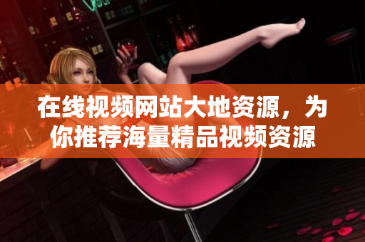 在线视频网站大地资源，为你推荐海量精品视频资源