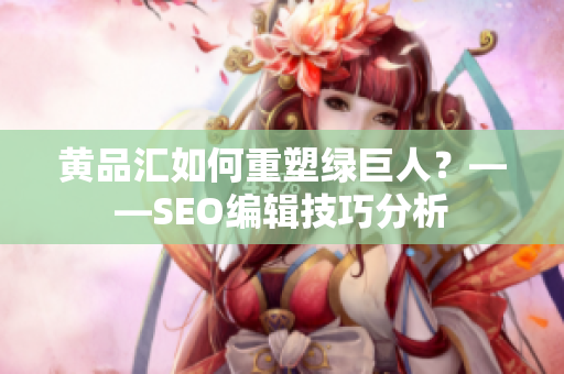 黄品汇如何重塑绿巨人？——SEO编辑技巧分析