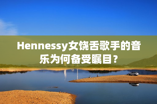 Hennessy女饶舌歌手的音乐为何备受瞩目？