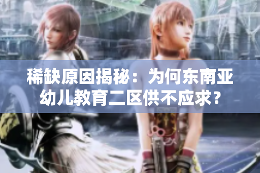 稀缺原因揭秘：为何东南亚幼儿教育二区供不应求？