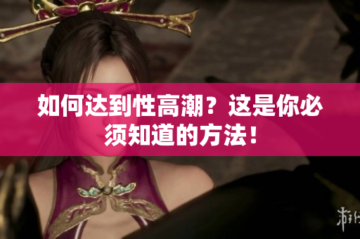 如何达到性高潮？这是你必须知道的方法！