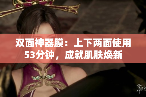 双面神器膜：上下两面使用53分钟，成就肌肤焕新