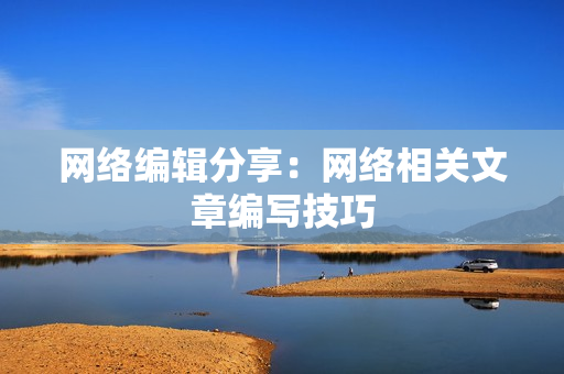 网络编辑分享：网络相关文章编写技巧
