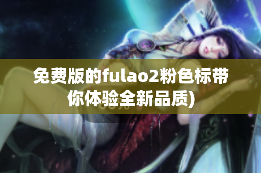 免费版的fulao2粉色标带你体验全新品质)