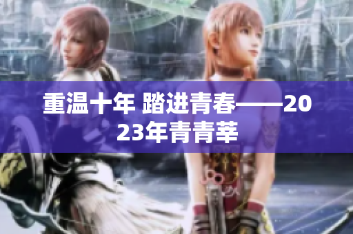 重温十年 踏进青春——2023年青青莘