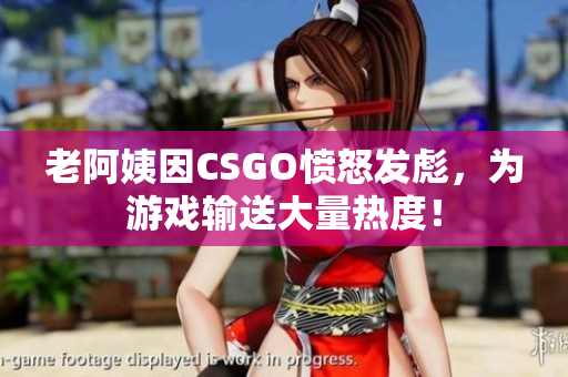 老阿姨因CSGO愤怒发彪，为游戏输送大量热度！