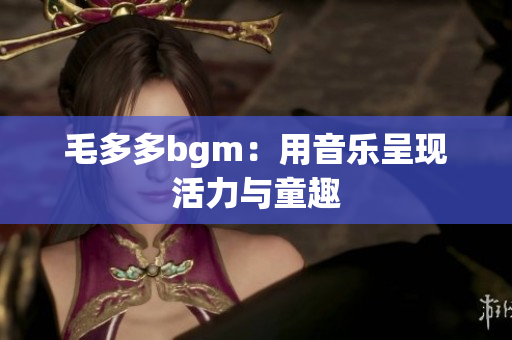 毛多多bgm：用音乐呈现活力与童趣