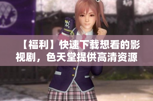 【福利】快速下载想看的影视剧，色天堂提供高清资源！