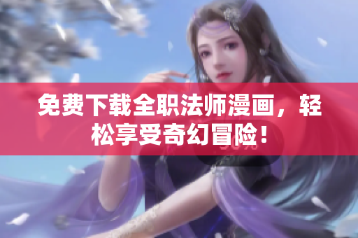 免费下载全职法师漫画，轻松享受奇幻冒险！