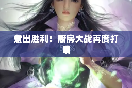 煮出胜利！厨房大战再度打响