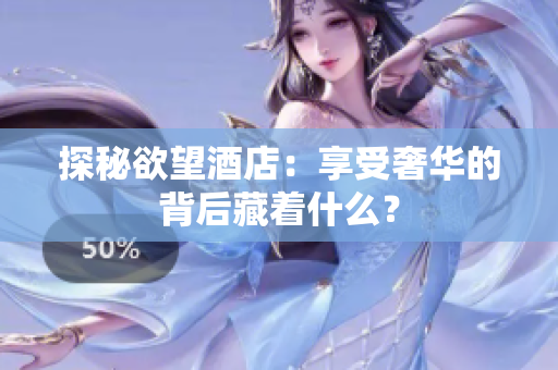 探秘欲望酒店：享受奢华的背后藏着什么？