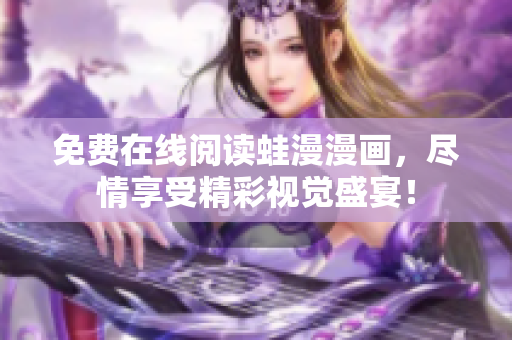 免费在线阅读蛙漫漫画，尽情享受精彩视觉盛宴！