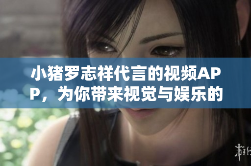 小猪罗志祥代言的视频APP，为你带来视觉与娱乐的享受