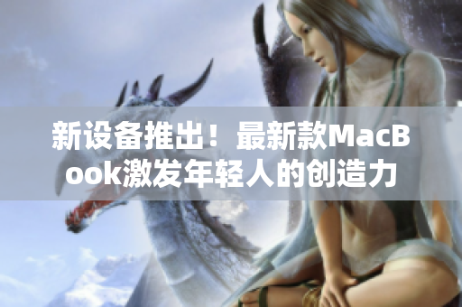 新设备推出！最新款MacBook激发年轻人的创造力