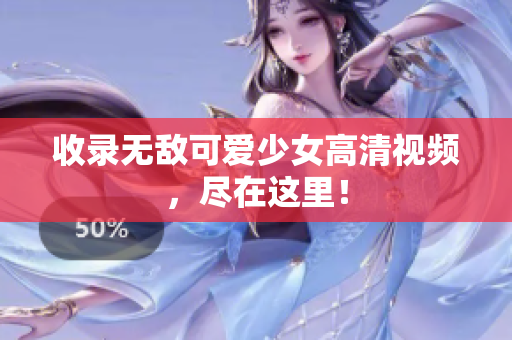 收录无敌可爱少女高清视频，尽在这里！