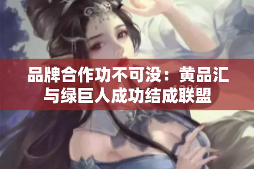 品牌合作功不可没：黄品汇与绿巨人成功结成联盟