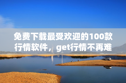 免费下载最受欢迎的100款行情软件，get行情不再难！