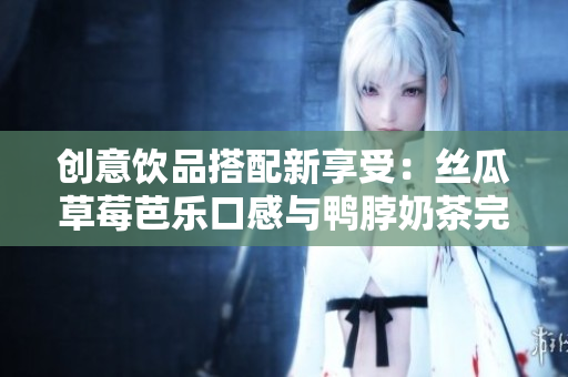 创意饮品搭配新享受：丝瓜草莓芭乐口感与鸭脖奶茶完美搭配