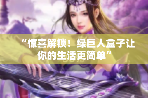“惊喜解锁！绿巨人盒子让你的生活更简单”