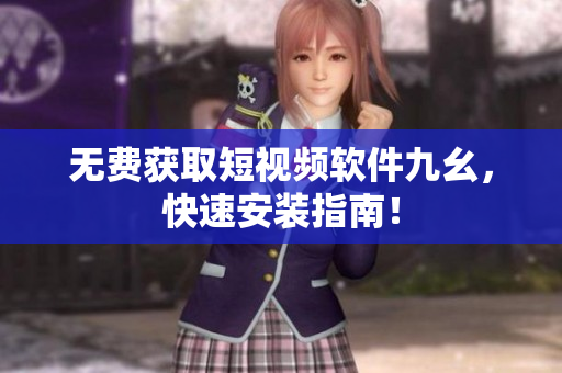 无费获取短视频软件九幺，快速安装指南！
