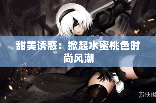 甜美诱惑：掀起水蜜桃色时尚风潮
