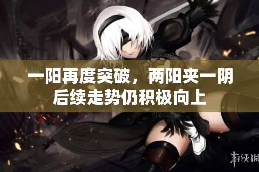 一阳再度突破，两阳夹一阴后续走势仍积极向上