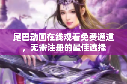 尾巴动画在线观看免费通道，无需注册的最佳选择