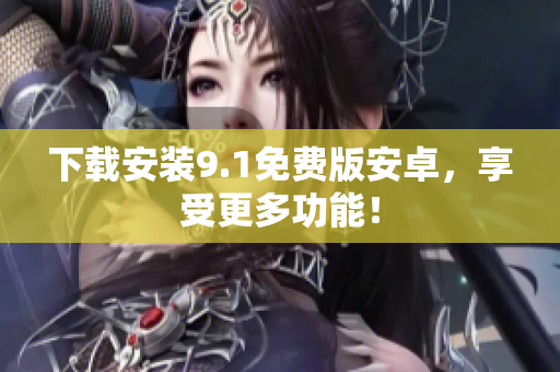 下载安装9.1免费版安卓，享受更多功能！