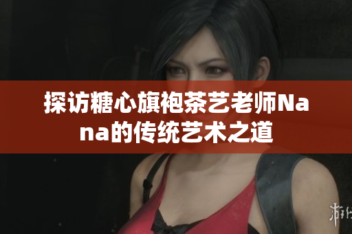 探访糖心旗袍茶艺老师Nana的传统艺术之道