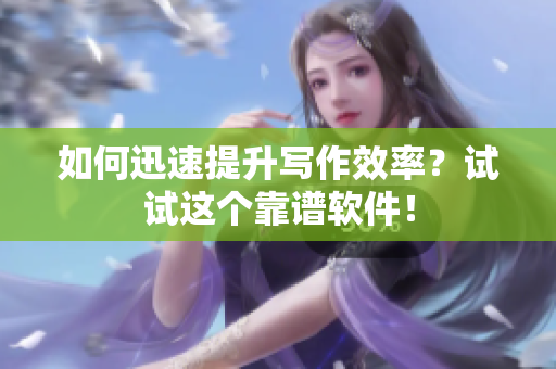 如何迅速提升写作效率？试试这个靠谱软件！