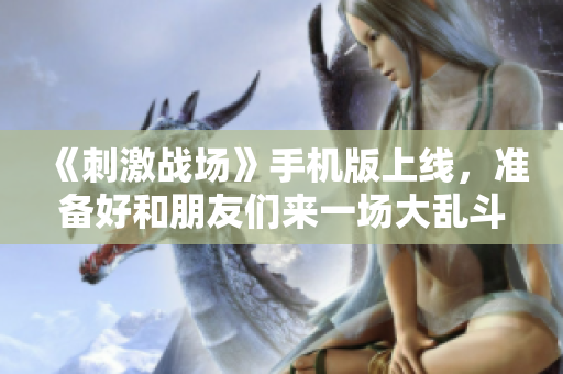 《刺激战场》手机版上线，准备好和朋友们来一场大乱斗吗？