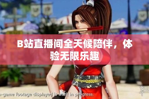 B站直播间全天候陪伴，体验无限乐趣