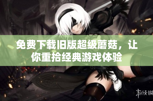 免费下载旧版超级蘑菇，让你重拾经典游戏体验