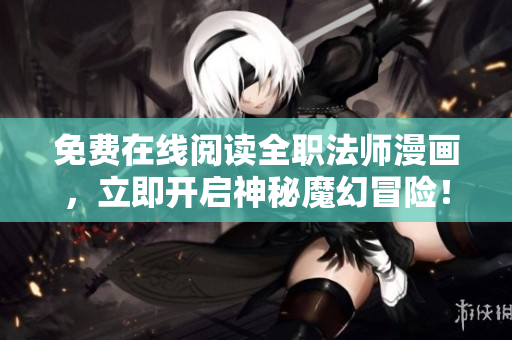 免费在线阅读全职法师漫画，立即开启神秘魔幻冒险！